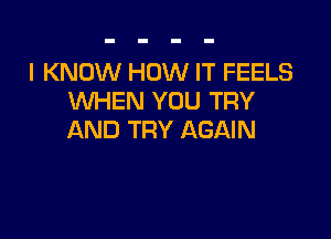 I KNOW HOW IT FEELS
WHEN YOU TRY

AND TRY AGAIN