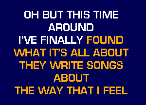 0H BUT THIS TIME
AROUND
I'VE FINALLY FOUND
WHAT ITS ALL ABOUT
THEY WRITE SONGS
ABOUT
THE WAY THAT I FEEL