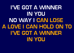 I'VE GOT A WINNER
IN YOU
NO WAY I CAN LOSE
A LOVE I CAN HOLD ON TO
I'VE GOT A WINNER
IN YOU