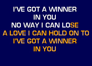 I'VE GOT A WINNER
IN YOU
NO WAY I CAN LOSE
A LOVE I CAN HOLD ON TO
I'VE GOT A WINNER
IN YOU