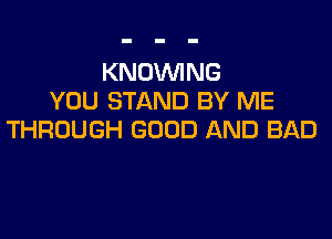 KNOVVING
YOU STAND BY ME

THROUGH GOOD AND BAD