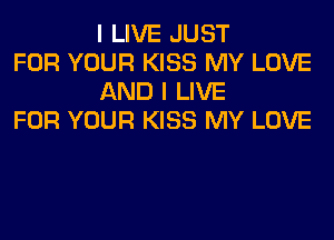 I LIVE JUST

FOR YOUR KISS MY LOVE
AND I LIVE

FOR YOUR KISS MY LOVE