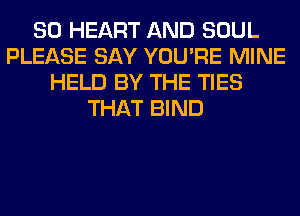 SO HEART AND SOUL
PLEASE SAY YOU'RE MINE
HELD BY THE TIES
THAT BIND