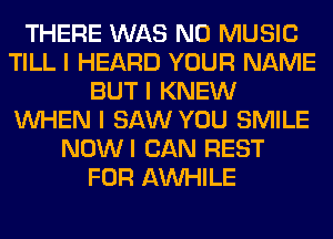 THERE WAS N0 MUSIC
TILL I HEARD YOUR NAME
BUT I KNEW
INHEN I SAW YOU SMILE
NOWI CAN REST
FOR AW-IILE