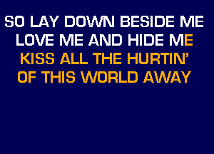 SO LAY DOWN BESIDE ME
LOVE ME AND HIDE ME
KISS ALL THE HURTIN'
OF THIS WORLD AWAY