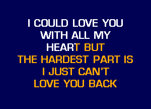 I COULD LOVE YOU
WITH ALL MY
HEART BUT
THE HARDEST PART IS
I JUST CAN'T
LOVE YOU BACK