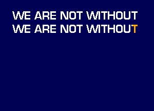 1'WE ARE NOT VVITHUUT
VUE ARE NOT WTHOUT