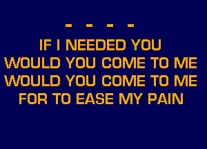 IF I NEEDED YOU
WOULD YOU COME TO ME
WOULD YOU COME TO ME

FOR T0 EASE MY PAIN