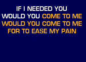 IF I NEEDED YOU
WOULD YOU COME TO ME
WOULD YOU COME TO ME

FOR T0 EASE MY PAIN