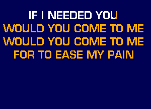 IF I NEEDED YOU
WOULD YOU COME TO ME
WOULD YOU COME TO ME

FOR T0 EASE MY PAIN