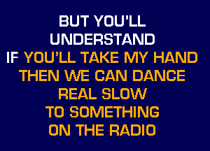 BUT YOU'LL
UNDERSTAND
IF YOU'LL TAKE MY HAND
THEN WE CAN DANCE
REAL SLOW
T0 SOMETHING
ON THE RADIO