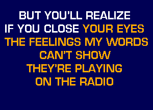 BUT YOU'LL REALIZE
IF YOU CLOSE YOUR EYES
THE FEELINGS MY WORDS
CAN'T SHOW
THEY'RE PLAYING
ON THE RADIO