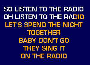 80 LISTEN TO THE RADIO
0H LISTEN TO THE RADIO
LET'S SPEND THE NIGHT
TOGETHER
BABY DON'T GO
THEY SING IT
ON THE RADIO