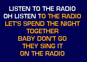 LISTEN TO THE RADIO
0H LISTEN TO THE RADIO
LET'S SPEND THE NIGHT

TOGETHER
BABY DON'T GO
THEY SING IT
ON THE RADIO