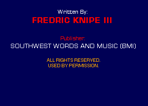 Written Byz

SOUTHWEST WORDS AND MUSIC (BMIJ

ALL WTS RESERVED,
USED BY PERMISSDN