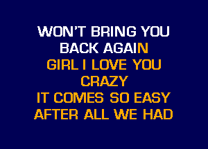 WON'T BRING YOU
BACK AGAIN
GIRLI LOVE YOU
CRAZY
IT COMES SO EASY
AFTER ALL WE HAD

g