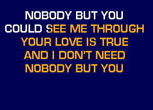 NOBODY BUT YOU
COULD SEE ME THROUGH
YOUR LOVE IS TRUE
AND I DON'T NEED
NOBODY BUT YOU