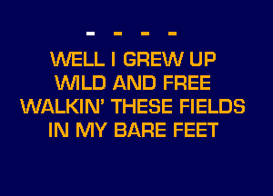 WELL I GREW UP
WILD AND FREE
WALKIM THESE FIELDS
IN MY BARE FEET