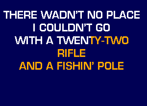 THERE WADN'T N0 PLACE
I COULDN'T GO
WITH A TWENTY-TWO
RIFLE
AND A FISHIN' POLE