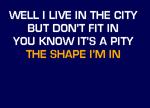 WELL I LIVE IN THE CITY
BUT DON'T FIT IN
YOU KNOW ITS A PITY
THE SHAPE I'M IN