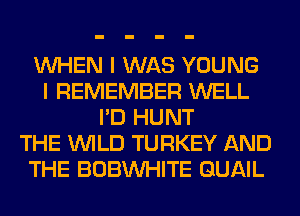 WHEN I WAS YOUNG
I REMEMBER WELL
I'D HUNT
THE WILD TURKEY AND
THE BOBVVHITE QUAIL