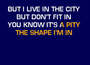 BUT I LIVE IN THE CITY
BUT DON'T FIT IN
YOU KNOW ITS A PITY
THE SHAPE I'M IN