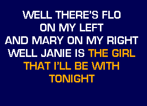 WELL THERE'S FLO
ON MY LEFT
AND MARY ON MY RIGHT
WELL JANIE IS THE GIRL
THAT I'LL BE WITH
TONIGHT