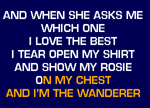 AND WHEN SHE ASKS ME
WHICH ONE
I LOVE THE BEST
I TEAR OPEN MY SHIRT
AND SHOW MY ROSIE
ON MY CHEST
AND I'M THE WANDERER
