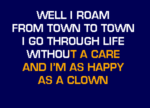 WELL I ROAM
FROM TOWN TO TOWN
I GO THROUGH LIFE
VVITHUUT A CARE
AND I'M AS HAPPY
AS A CLOWN