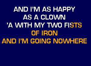 AND I'M AS HAPPY
AS A CLOWN
'11 WITH MY TWO FISTS
OF IRON
AND I'M GOING NOUVHERE