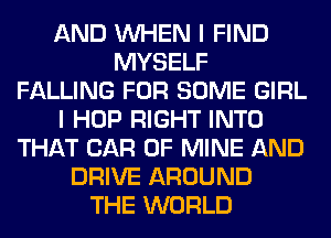 AND WHEN I FIND
MYSELF
FALLING FOR SOME GIRL
I HOP RIGHT INTO
THAT CAR OF MINE AND
DRIVE AROUND
THE WORLD