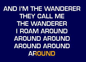 AND I'M THE WANDERER
THEY CALL ME
THE WANDERER
I ROAM AROUND
AROUND AROUND
AROUND AROUND
AROUND