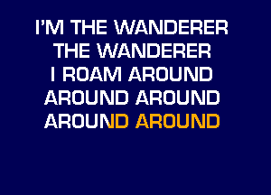 I'M THE WANDERER
THE WANDERER
I ROAM AROUND
IAROUND AROUND
AROUND AROUND