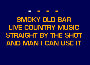 SMOKY OLD BAR
LIVE COUNTRY MUSIC
STRAIGHT BY THE SHOT
AND MAN I CAN USE IT