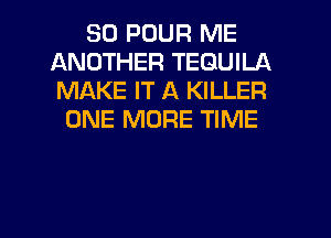 SO POUR ME
ANOTHER TEQUILA
MAKE IT A KILLER

ONE MORE TIME

g