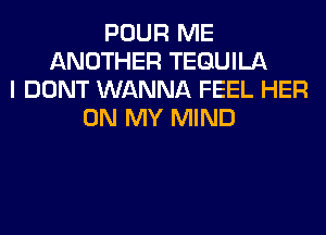 POUR ME
ANOTHER TEQUILA
I DONT WANNA FEEL HER
ON MY MIND
