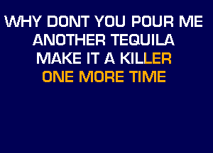 WHY DONT YOU POUR ME
ANOTHER TEQUILA
MAKE IT A KILLER

ONE MORE TIME