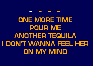 ONE MORE TIME
POUR ME
ANOTHER TEQUILA
I DON'T WANNA FEEL HER
ON MY MIND