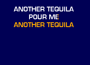 ANOTHER TEQUILA
POUR ME
ANOTHER TEQUILA