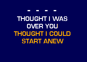 THOUGHT I WAS
OVER YOU

THOUGHT I COULD
START ANEW