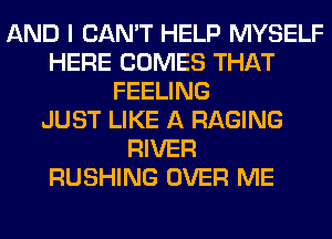 AND I CAN'T HELP MYSELF
HERE COMES THAT
FEELING
JUST LIKE A RAGING
RIVER
RUSHING OVER ME