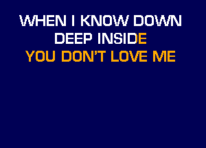 INHEN I KNOW DOWN
DEEP INSIDE
YOU DON'T LOVE ME