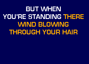 BUT WHEN
YOU'RE STANDING THERE
WIND BLOINING
THROUGH YOUR HAIR