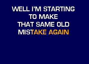 WELL I'M STARTING
TO MAKE
THAT SAME OLD
MISTAKE AGAIN