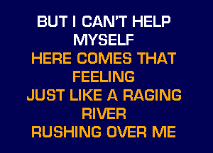 BUT I CAN'T HELP
MYSELF
HERE COMES THAT
FEELING
JUST LIKE A RAGING
RIVER
RUSHING OVER ME