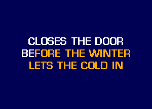 CLOSES THE DOOR
BEFORE THE WINTER
LETS THE COLD IN