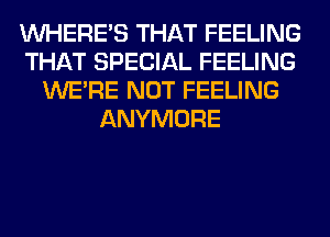 WHERE'S THAT FEELING
THAT SPECIAL FEELING
WERE NOT FEELING
ANYMORE