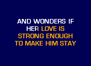 AND WONDERS IF
HER LOVE IS
STRONG ENOUGH
TO MAKE HIM STAY

g