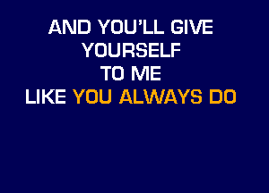 AND YOU'LL GIVE
YOURSELF
TO ME

LIKE YOU ALWAYS DO