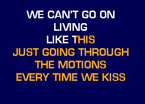 WE CAN'T GO ON
LIVING
LIKE THIS
JUST GOING THROUGH
THE MOTIONS
EVERY TIME WE KISS